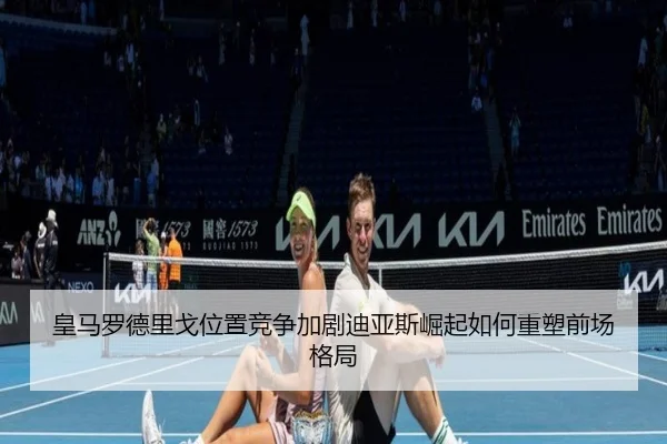 皇马罗德里戈位置竞争加剧迪亚斯崛起如何重塑前场格局