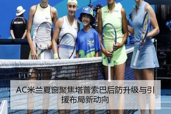 AC米兰夏窗聚焦塔普索巴后防升级与引援布局新动向