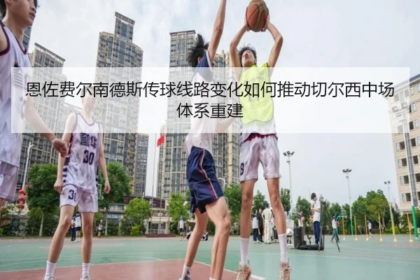 恩佐费尔南德斯传球线路变化如何推动切尔西中场体系重建
