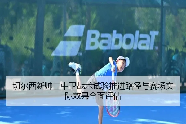 切尔西新帅三中卫战术试验推进路径与赛场实际效果全面评估