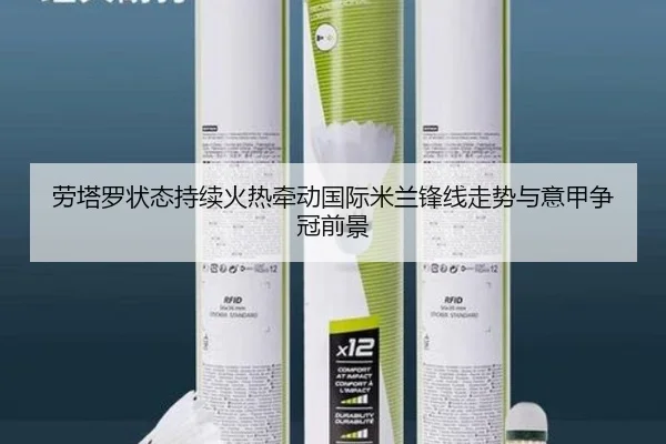 劳塔罗状态持续火热牵动国际米兰锋线走势与意甲争冠前景