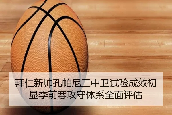 拜仁新帅孔帕尼三中卫试验成效初显季前赛攻守体系全面评估
