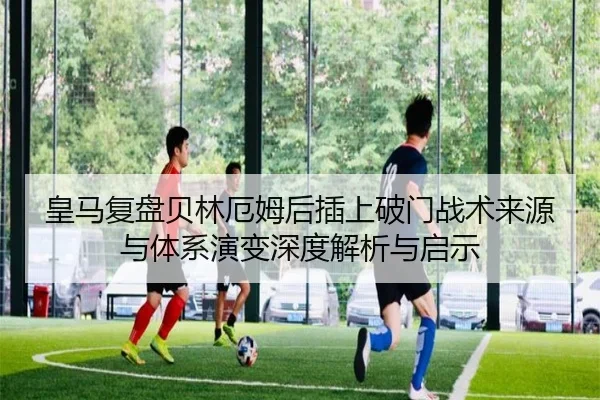皇马复盘贝林厄姆后插上破门战术来源与体系演变深度解析与启示