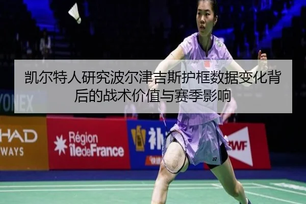 凯尔特人研究波尔津吉斯护框数据变化背后的战术价值与赛季影响