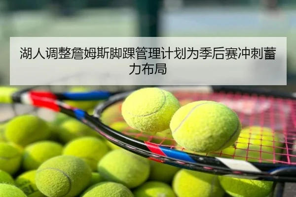 湖人调整詹姆斯脚踝管理计划为季后赛冲刺蓄力布局