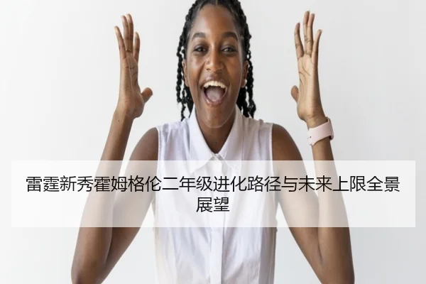 雷霆新秀霍姆格伦二年级进化路径与未来上限全景展望
