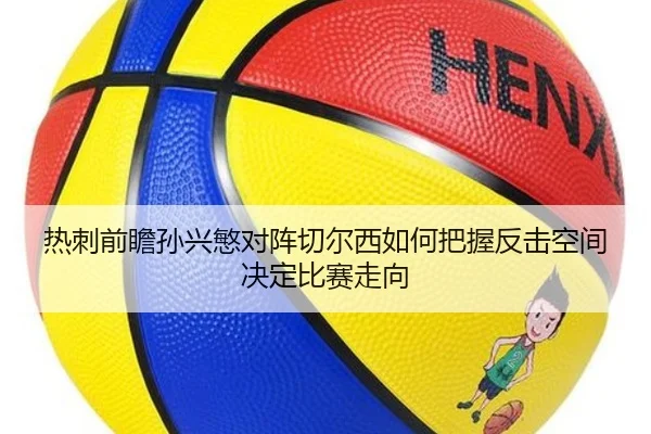 热刺前瞻孙兴慜对阵切尔西如何把握反击空间决定比赛走向