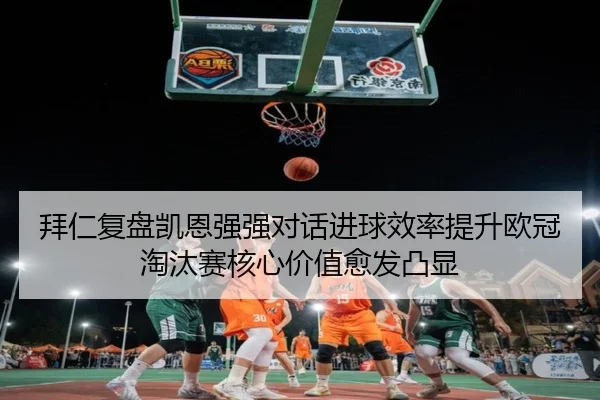 拜仁复盘凯恩强强对话进球效率提升欧冠淘汰赛核心价值愈发凸显